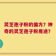 灵芝孢子粉的偏方？神奇的灵芝孢子粉用途？