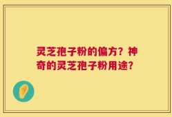 灵芝孢子粉的偏方？神奇的灵芝孢子粉用途？