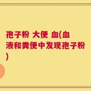 孢子粉 大便 血(血液和粪便中发现孢子粉)