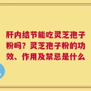 肝内结节能吃灵芝孢子粉吗？灵芝孢子粉的功效、作用及禁忌是什么