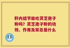 肝内结节能吃灵芝孢子粉吗？灵芝孢子粉的功效、作用及禁忌是什么