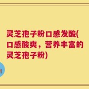 灵芝孢子粉口感发酸(口感酸爽，营养丰富的灵芝孢子粉)
