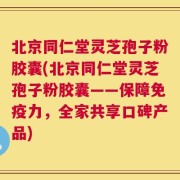 北京同仁堂灵芝孢子粉胶囊(北京同仁堂灵芝孢子粉胶囊——保障免疫力，全家共享口碑产品)