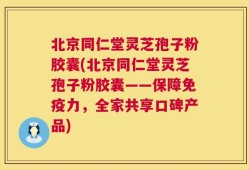 北京同仁堂灵芝孢子粉胶囊(北京同仁堂灵芝孢子粉胶囊——保障免疫力，全家共享口碑产品)