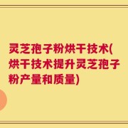 灵芝孢子粉烘干技术(烘干技术提升灵芝孢子粉产量和质量)
