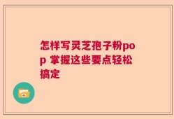 怎样写灵芝孢子粉pop 掌握这些要点轻松搞定