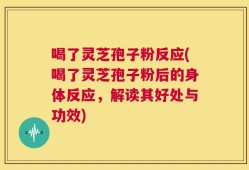 喝了灵芝孢子粉反应(喝了灵芝孢子粉后的身体反应，解读其好处与功效)