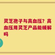 灵芝孢子与高血压？高血压用灵芝产品能缓解吗