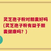 灵芝孢子粉对胆囊好吗(灵芝孢子粉有益于胆囊健康吗？)