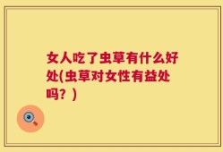 女人吃了虫草有什么好处(虫草对女性有益处吗？)