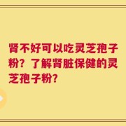 肾不好可以吃灵芝孢子粉？了解肾脏保健的灵芝孢子粉？