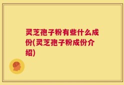 灵芝孢子粉有些什么成份(灵芝孢子粉成份介绍)