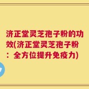 济正堂灵芝孢子粉的功效(济正堂灵芝孢子粉：全方位提升免疫力)