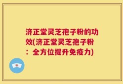 济正堂灵芝孢子粉的功效(济正堂灵芝孢子粉：全方位提升免疫力)