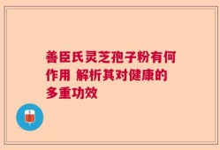 善臣氏灵芝孢子粉有何作用 解析其对健康的多重功效