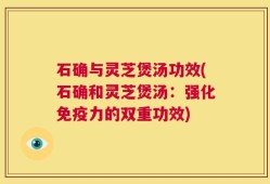 石确与灵芝煲汤功效(石确和灵芝煲汤：强化免疫力的双重功效)