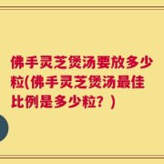 佛手灵芝煲汤要放多少粒(佛手灵芝煲汤最佳比例是多少粒？)