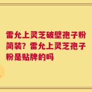 雷允上灵芝破壁孢子粉简装？雷允上灵芝孢子粉是贴牌的吗