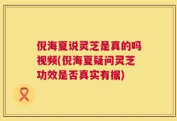 倪海夏说灵芝是真的吗视频(倪海夏疑问灵芝功效是否真实有据)