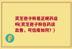 灵芝孢子粉是正规药店吗(灵芝孢子粉在药店出售，可信度如何？)