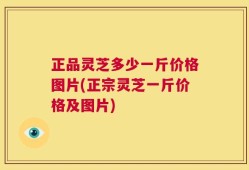 正品灵芝多少一斤价格图片(正宗灵芝一斤价格及图片)