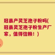 冠县产灵芝孢子粉吗(冠县灵芝孢子粉生产厂家，值得信赖！)