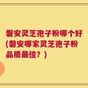 磐安灵芝孢子粉哪个好(磐安哪家灵芝孢子粉品质最佳？)