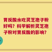 胃反酸水吃灵芝孢子粉好吗？科学解析灵芝孢子粉对胃反酸的影响？