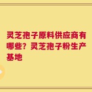 灵芝孢子原料供应商有哪些？灵芝孢子粉生产基地