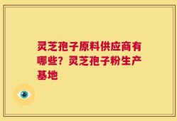 灵芝孢子原料供应商有哪些？灵芝孢子粉生产基地