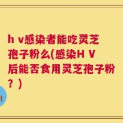 h v感染者能吃灵芝孢子粉么(感染H V后能否食用灵芝孢子粉？)