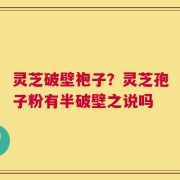 灵芝破壁袍子？灵芝孢子粉有半破壁之说吗
