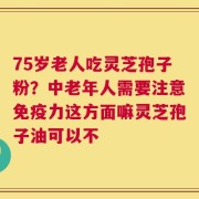 75岁老人吃灵芝孢子粉？中老年人需要注意免疫力这方面嘛灵芝孢子油可以不