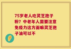 75岁老人吃灵芝孢子粉？中老年人需要注意免疫力这方面嘛灵芝孢子油可以不