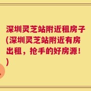 深圳灵芝站附近租房子(深圳灵芝站附近有房出租，抢手的好房源！)