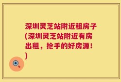 深圳灵芝站附近租房子(深圳灵芝站附近有房出租，抢手的好房源！)
