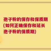 孢子粉的保存和保质期(如何正确保存和延长孢子粉的保质期)