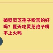破壁灵芝孢子粉苦的好吗？夏天吃灵芝孢子粉不上火吗