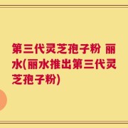 第三代灵芝孢子粉 丽水(丽水推出第三代灵芝孢子粉)