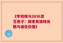 《李司棋与2036灵芝孢子：探索其独特关联与潜在价值》