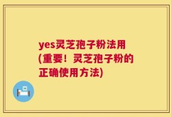 yes灵芝孢子粉法用(重要！灵芝孢子粉的正确使用方法)