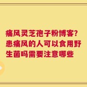 痛风灵芝孢子粉博客？患痛风的人可以食用野生菌吗需要注意哪些
