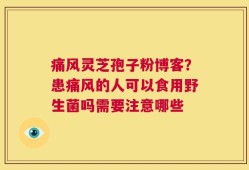 痛风灵芝孢子粉博客？患痛风的人可以食用野生菌吗需要注意哪些