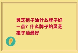 灵芝孢子油什么牌子好一点？什么牌子的灵芝孢子油最好