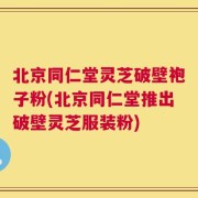北京同仁堂灵芝破壁袍子粉(北京同仁堂推出破壁灵芝服装粉)