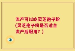 流产可以吃灵芝孢子粉(灵芝孢子粉是否适合流产后服用？)