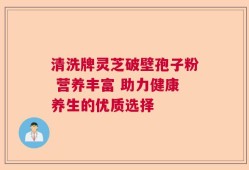 清洗牌灵芝破壁孢子粉 营养丰富 助力健康养生的优质选择