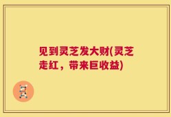 见到灵芝发大财(灵芝走红，带来巨收益)