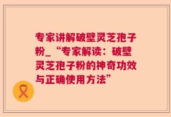 专家讲解破壁灵芝孢子粉_“专家解读：破壁灵芝孢子粉的神奇功效与正确使用方法”