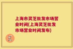 上海市灵芝批发市场营业时间(上海灵芝批发市场营业时间发布)